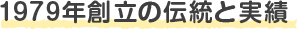 1979年創立の伝統と実績 
