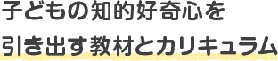 子どもの知的好奇心を引き出す教材とカリキュラム