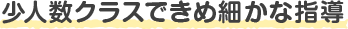 少人数クラスできめ細かな指導
