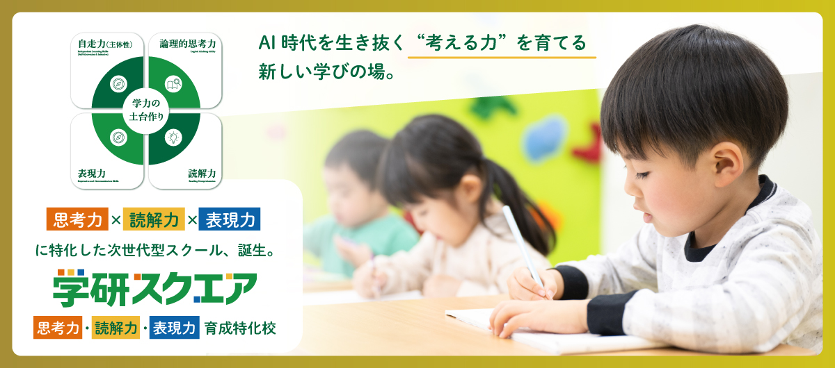 AI時代を生き抜く“考える力”を育てる 新しい学びの場。 思考力×読解力×表現力 に特化した次世代型スクール、誕生。学研スクエア 思考力×読解力×表現力 育成特化校