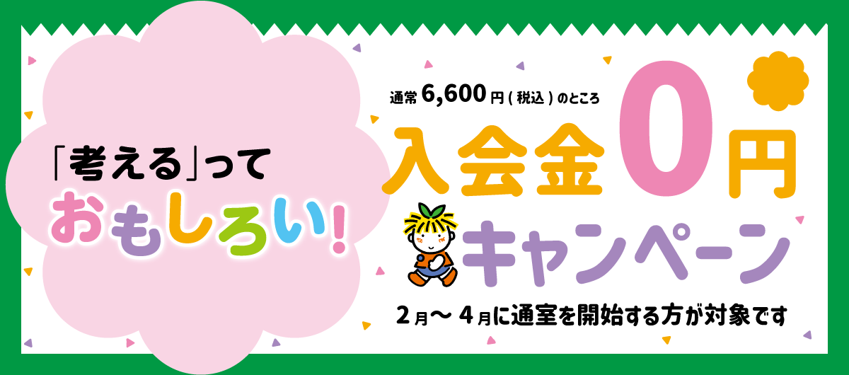 「考える」っておもしろい! 通常6,600円(税込)のところ 入会金0円キャンペーン 2月~4月に通室を開始する方が対象です