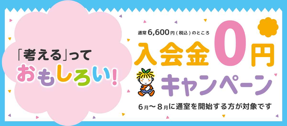 「考える」っておもしろい！ 通常6,600円(税込)のところ 入会金0円キャンペーン 6月〜8月に通室を開始する方が対象です