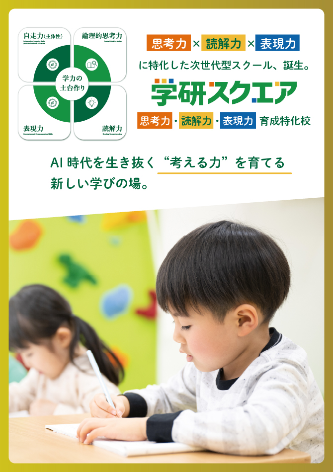 AI時代を生き抜く“考える力”を育てる 新しい学びの場。 思考力×読解力×表現力 に特化した次世代型スクール、誕生。学研スクエア 思考力×読解力×表現力 育成特化校