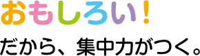 おもしろい！だから、集中力がつく。